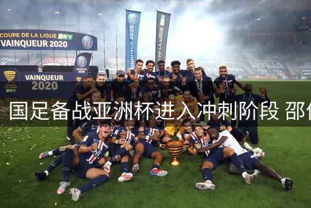 国足备战亚洲杯进入冲刺阶段 邵佳一率队迎战四场热身