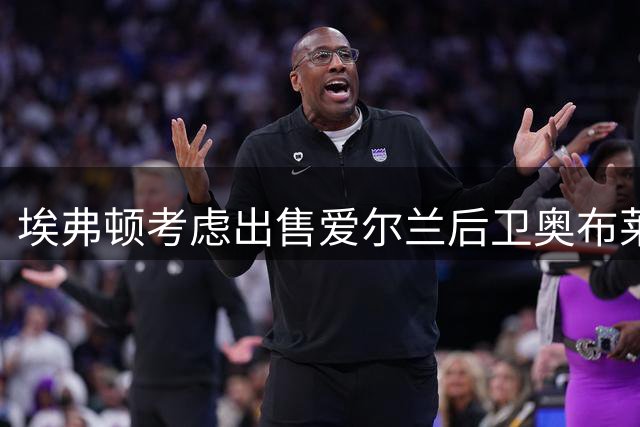埃弗顿考虑出售爱尔兰后卫奥布莱恩，多国球队表露兴趣