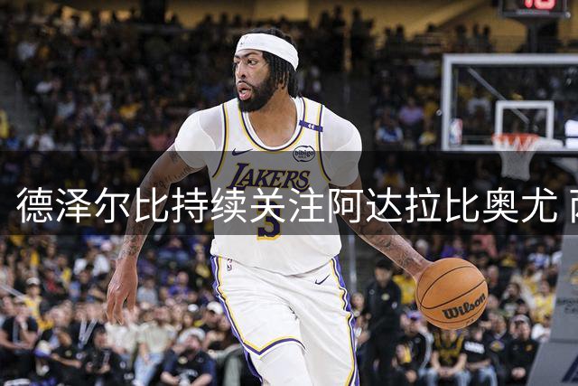 德泽尔比持续关注阿达拉比奥尤 两大俱乐部曾有意引进