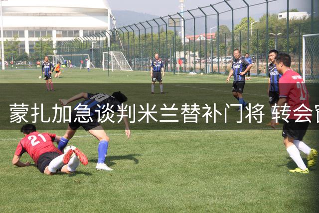 蒙扎加急谈判米兰替补门将 转会窗口仅剩48小时